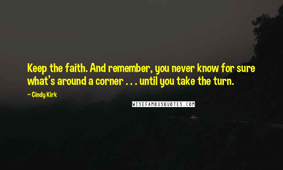 Cindy Kirk Quotes: Keep the faith. And remember, you never know for sure what's around a corner . . . until you take the turn.