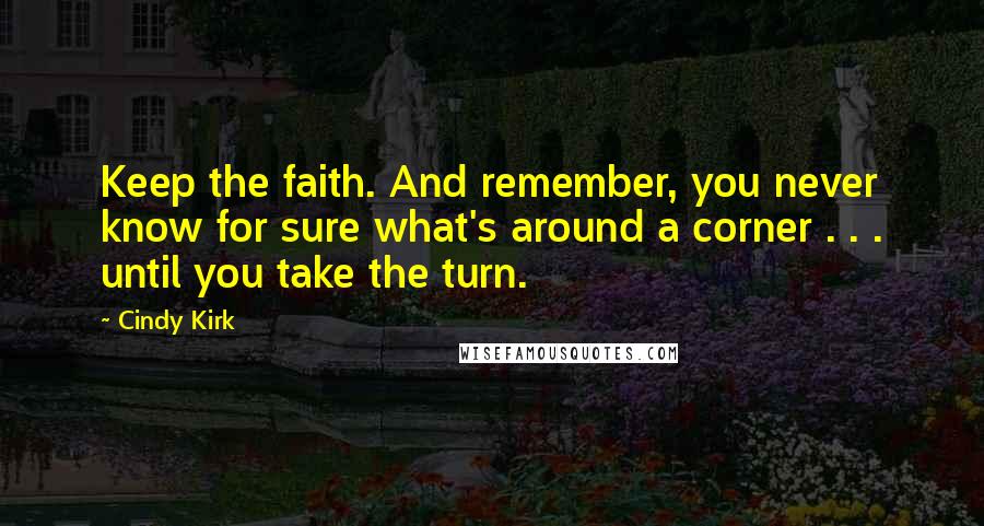 Cindy Kirk Quotes: Keep the faith. And remember, you never know for sure what's around a corner . . . until you take the turn.