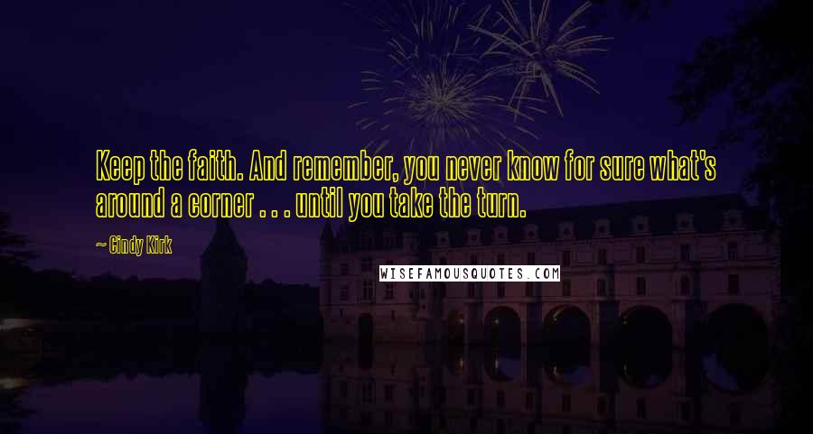 Cindy Kirk Quotes: Keep the faith. And remember, you never know for sure what's around a corner . . . until you take the turn.