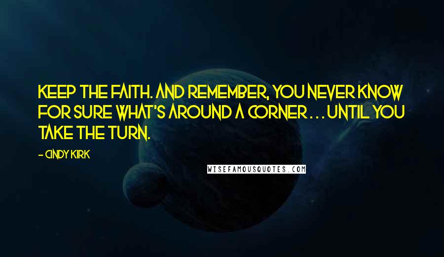 Cindy Kirk Quotes: Keep the faith. And remember, you never know for sure what's around a corner . . . until you take the turn.