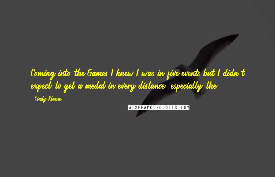 Cindy Klassen Quotes: Coming into the Games I knew I was in five events but I didn't expect to get a medal in every distance, especially the 5,000.