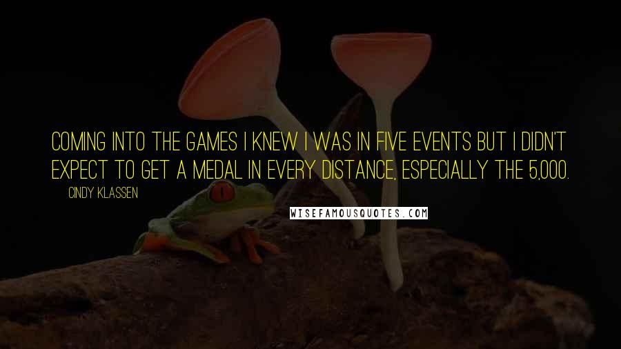 Cindy Klassen Quotes: Coming into the Games I knew I was in five events but I didn't expect to get a medal in every distance, especially the 5,000.