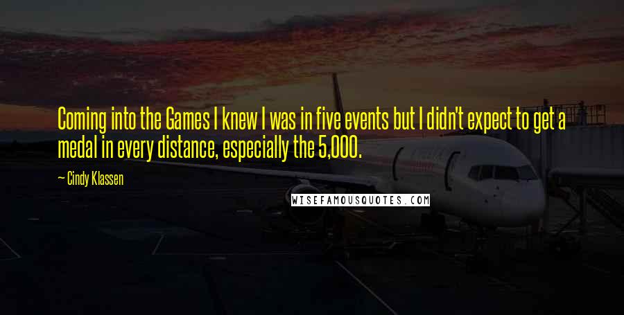 Cindy Klassen Quotes: Coming into the Games I knew I was in five events but I didn't expect to get a medal in every distance, especially the 5,000.