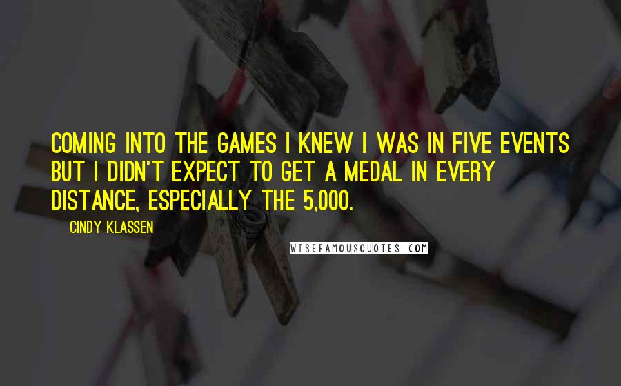 Cindy Klassen Quotes: Coming into the Games I knew I was in five events but I didn't expect to get a medal in every distance, especially the 5,000.