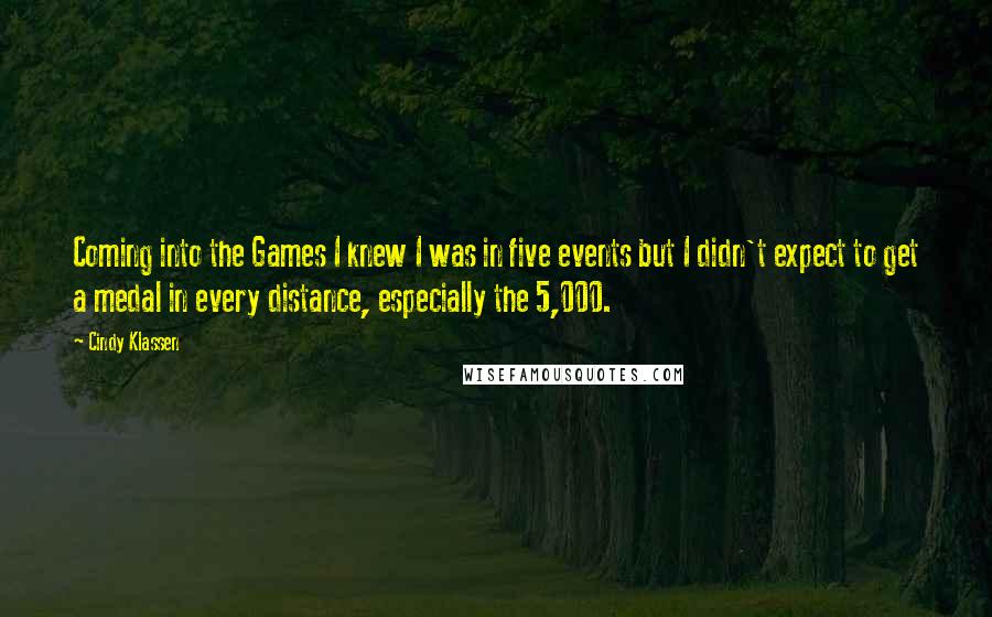 Cindy Klassen Quotes: Coming into the Games I knew I was in five events but I didn't expect to get a medal in every distance, especially the 5,000.