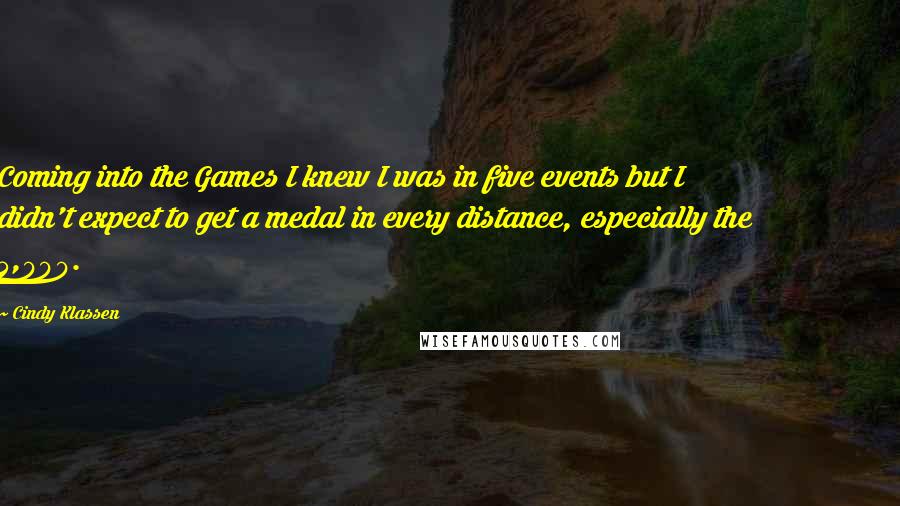 Cindy Klassen Quotes: Coming into the Games I knew I was in five events but I didn't expect to get a medal in every distance, especially the 5,000.