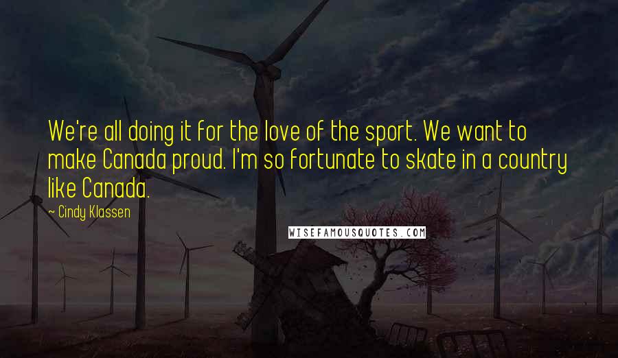 Cindy Klassen Quotes: We're all doing it for the love of the sport. We want to make Canada proud. I'm so fortunate to skate in a country like Canada.