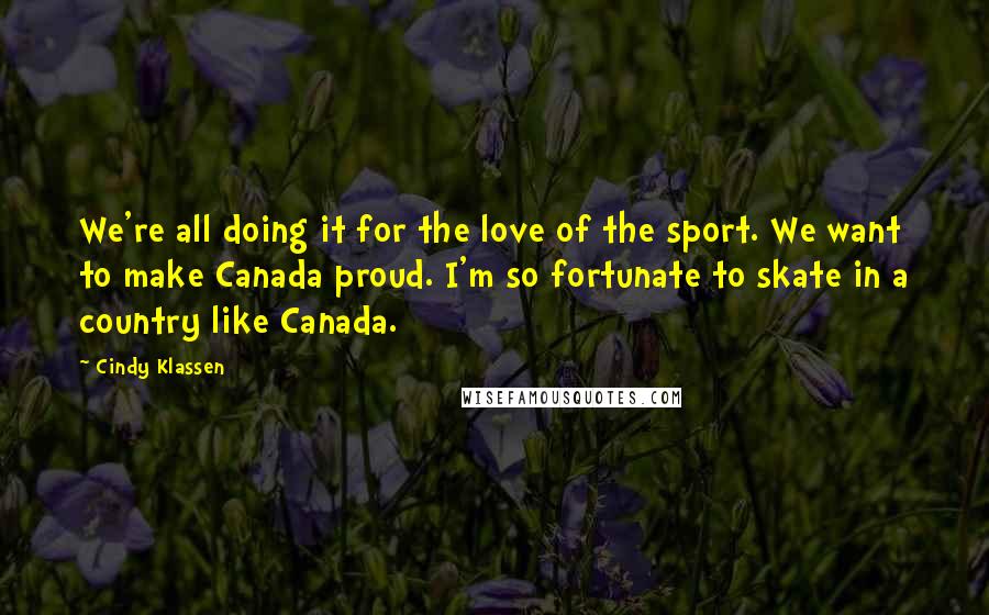 Cindy Klassen Quotes: We're all doing it for the love of the sport. We want to make Canada proud. I'm so fortunate to skate in a country like Canada.