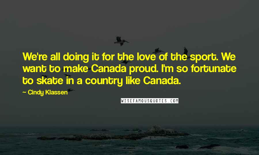 Cindy Klassen Quotes: We're all doing it for the love of the sport. We want to make Canada proud. I'm so fortunate to skate in a country like Canada.