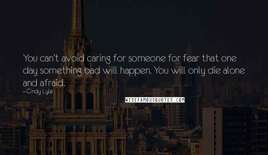 Cindy Lyle Quotes: You can't avoid caring for someone for fear that one day something bad will happen. You will only die alone and afraid.