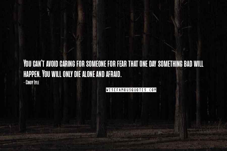 Cindy Lyle Quotes: You can't avoid caring for someone for fear that one day something bad will happen. You will only die alone and afraid.