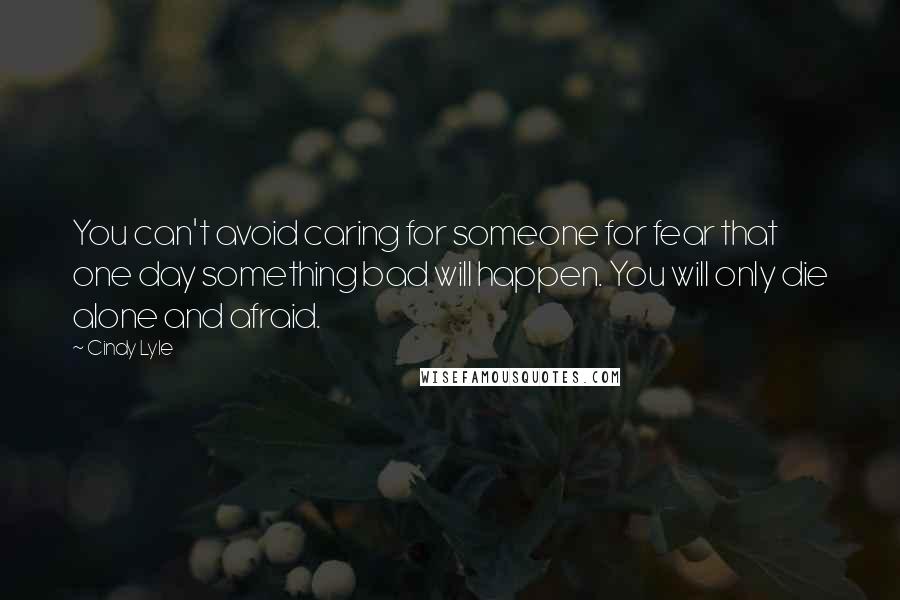 Cindy Lyle Quotes: You can't avoid caring for someone for fear that one day something bad will happen. You will only die alone and afraid.