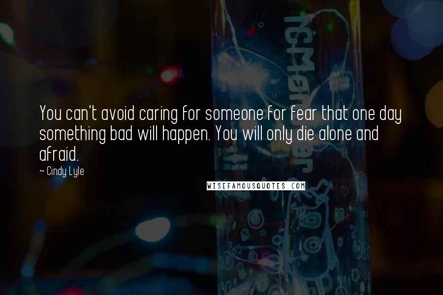 Cindy Lyle Quotes: You can't avoid caring for someone for fear that one day something bad will happen. You will only die alone and afraid.