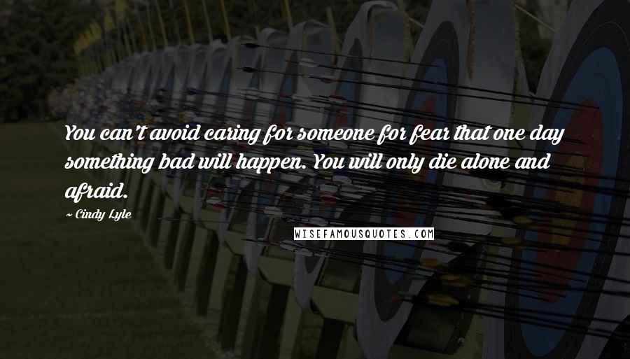 Cindy Lyle Quotes: You can't avoid caring for someone for fear that one day something bad will happen. You will only die alone and afraid.