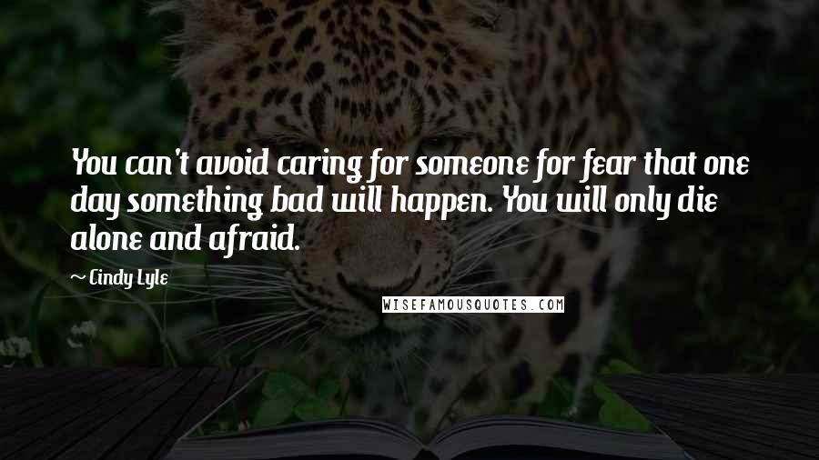 Cindy Lyle Quotes: You can't avoid caring for someone for fear that one day something bad will happen. You will only die alone and afraid.