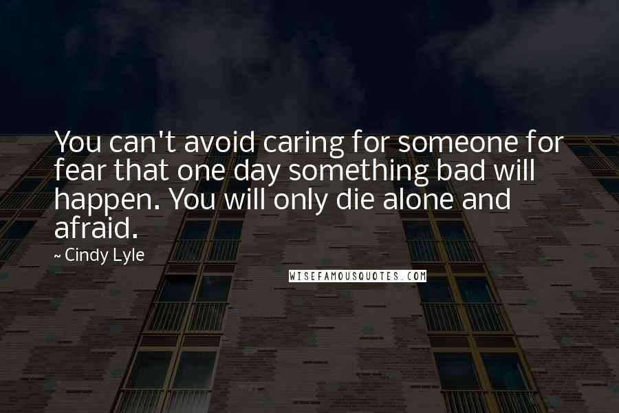 Cindy Lyle Quotes: You can't avoid caring for someone for fear that one day something bad will happen. You will only die alone and afraid.