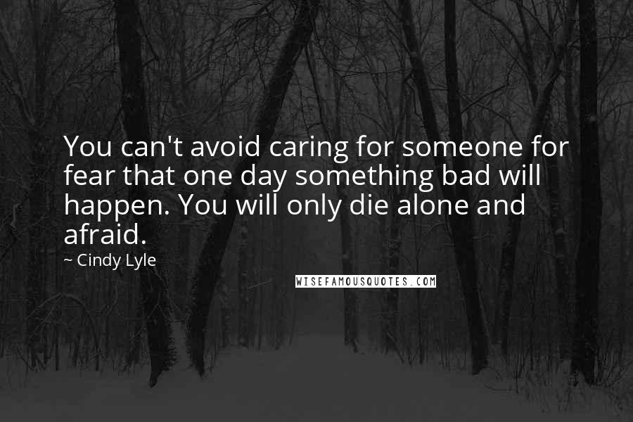 Cindy Lyle Quotes: You can't avoid caring for someone for fear that one day something bad will happen. You will only die alone and afraid.