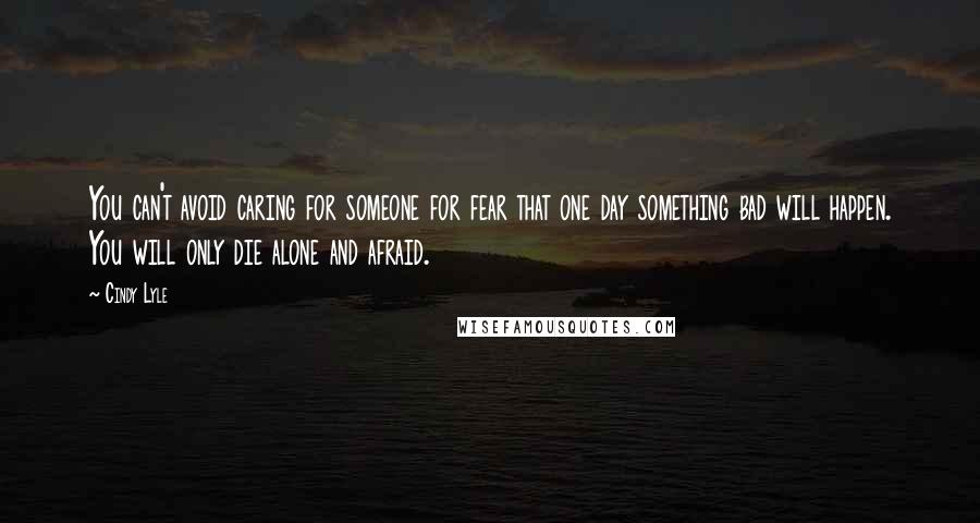 Cindy Lyle Quotes: You can't avoid caring for someone for fear that one day something bad will happen. You will only die alone and afraid.