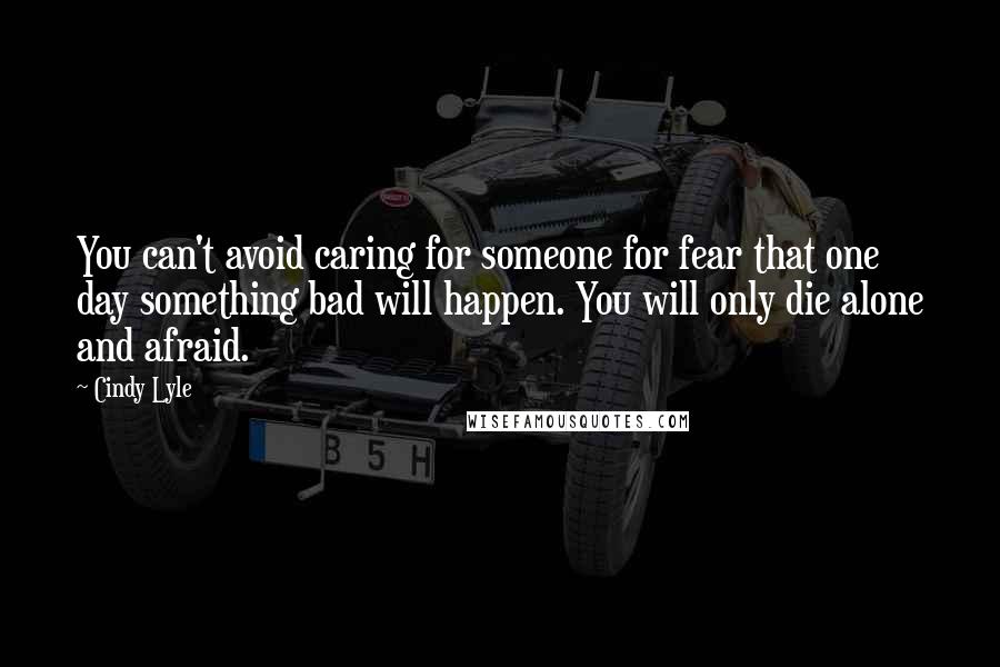 Cindy Lyle Quotes: You can't avoid caring for someone for fear that one day something bad will happen. You will only die alone and afraid.