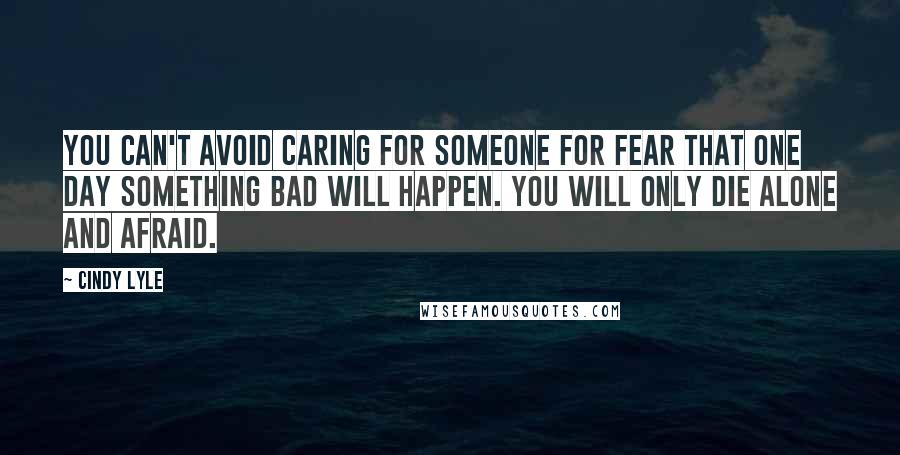 Cindy Lyle Quotes: You can't avoid caring for someone for fear that one day something bad will happen. You will only die alone and afraid.