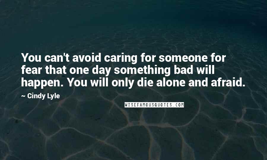 Cindy Lyle Quotes: You can't avoid caring for someone for fear that one day something bad will happen. You will only die alone and afraid.