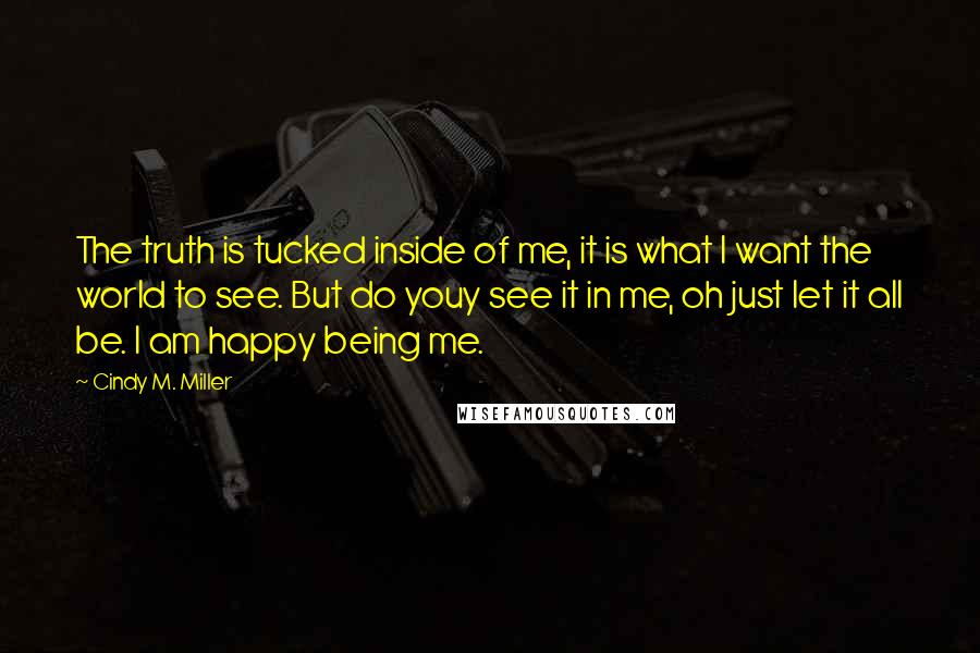 Cindy M. Miller Quotes: The truth is tucked inside of me, it is what I want the world to see. But do youy see it in me, oh just let it all be. I am happy being me.