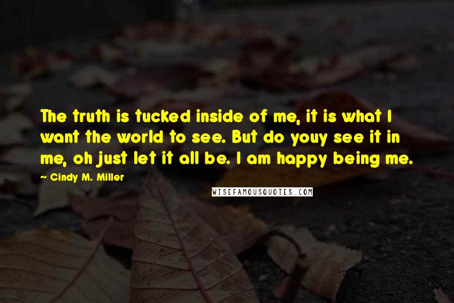 Cindy M. Miller Quotes: The truth is tucked inside of me, it is what I want the world to see. But do youy see it in me, oh just let it all be. I am happy being me.