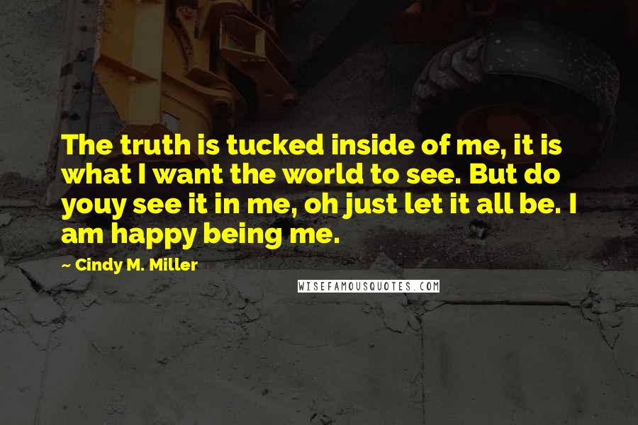 Cindy M. Miller Quotes: The truth is tucked inside of me, it is what I want the world to see. But do youy see it in me, oh just let it all be. I am happy being me.