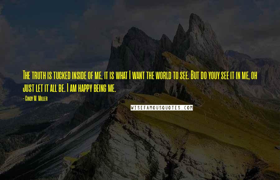 Cindy M. Miller Quotes: The truth is tucked inside of me, it is what I want the world to see. But do youy see it in me, oh just let it all be. I am happy being me.