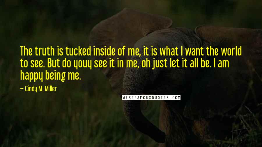 Cindy M. Miller Quotes: The truth is tucked inside of me, it is what I want the world to see. But do youy see it in me, oh just let it all be. I am happy being me.