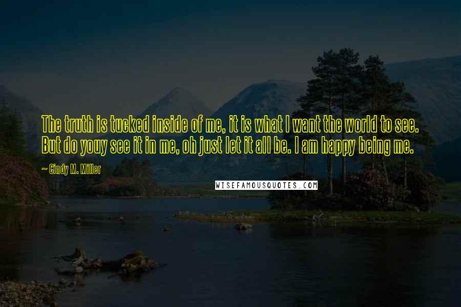 Cindy M. Miller Quotes: The truth is tucked inside of me, it is what I want the world to see. But do youy see it in me, oh just let it all be. I am happy being me.