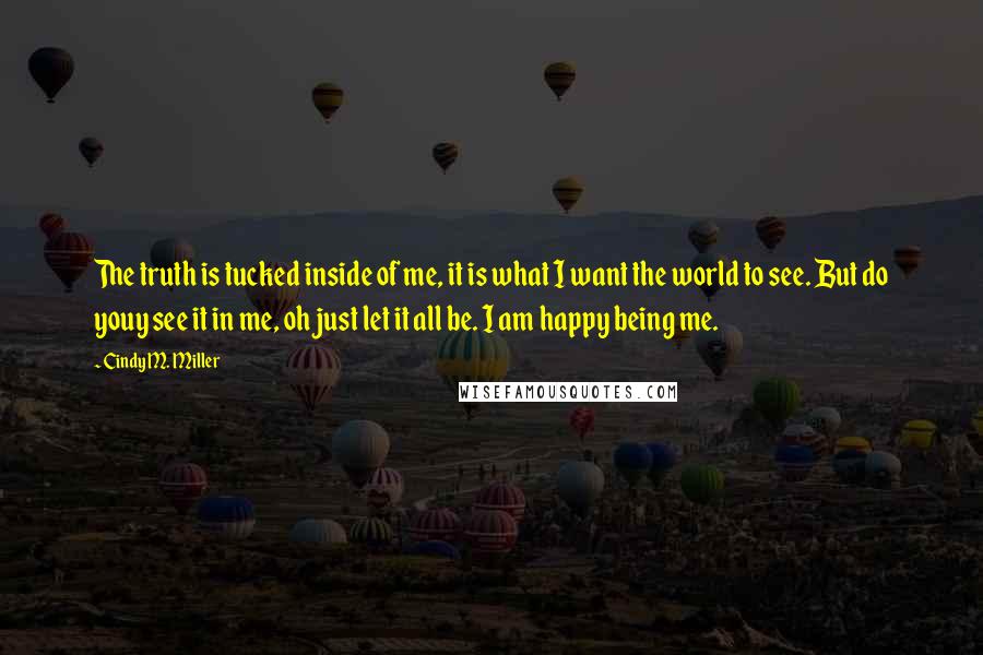 Cindy M. Miller Quotes: The truth is tucked inside of me, it is what I want the world to see. But do youy see it in me, oh just let it all be. I am happy being me.