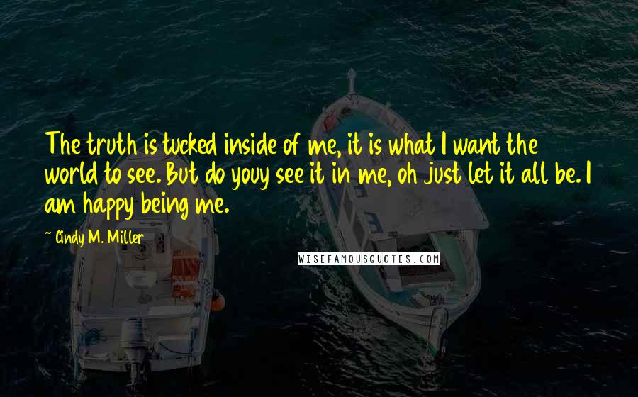 Cindy M. Miller Quotes: The truth is tucked inside of me, it is what I want the world to see. But do youy see it in me, oh just let it all be. I am happy being me.