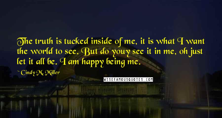 Cindy M. Miller Quotes: The truth is tucked inside of me, it is what I want the world to see. But do youy see it in me, oh just let it all be. I am happy being me.