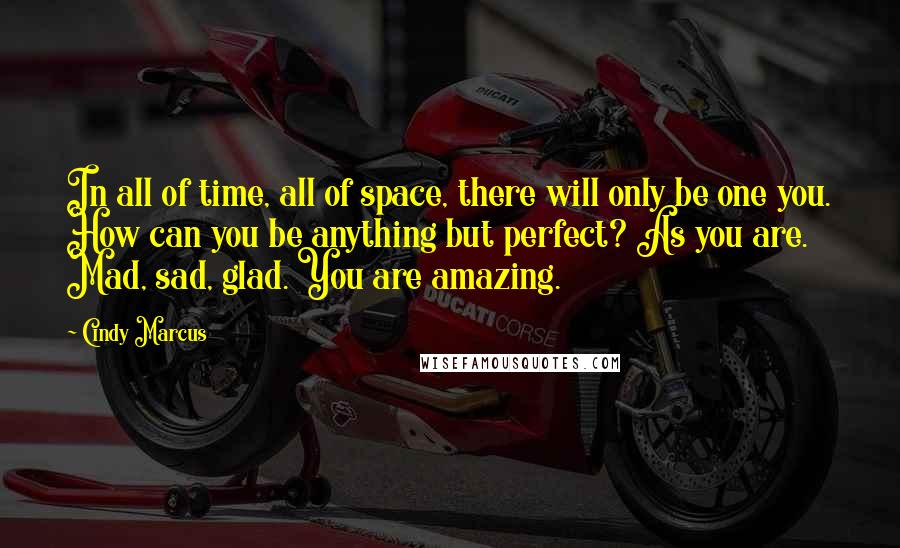 Cindy Marcus Quotes: In all of time, all of space, there will only be one you. How can you be anything but perfect? As you are. Mad, sad, glad. You are amazing.