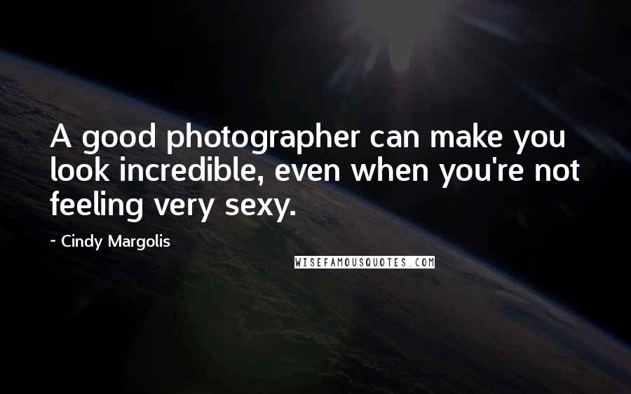 Cindy Margolis Quotes: A good photographer can make you look incredible, even when you're not feeling very sexy.