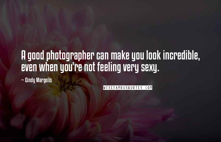 Cindy Margolis Quotes: A good photographer can make you look incredible, even when you're not feeling very sexy.