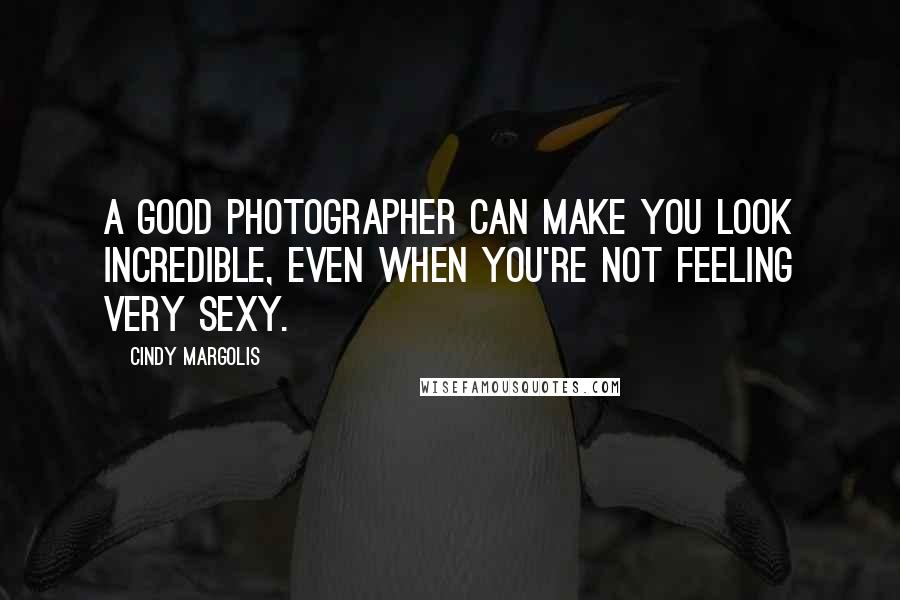 Cindy Margolis Quotes: A good photographer can make you look incredible, even when you're not feeling very sexy.