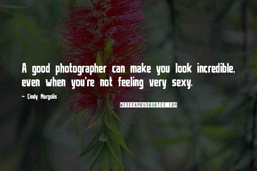 Cindy Margolis Quotes: A good photographer can make you look incredible, even when you're not feeling very sexy.