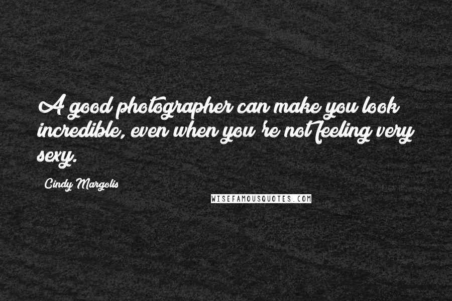 Cindy Margolis Quotes: A good photographer can make you look incredible, even when you're not feeling very sexy.