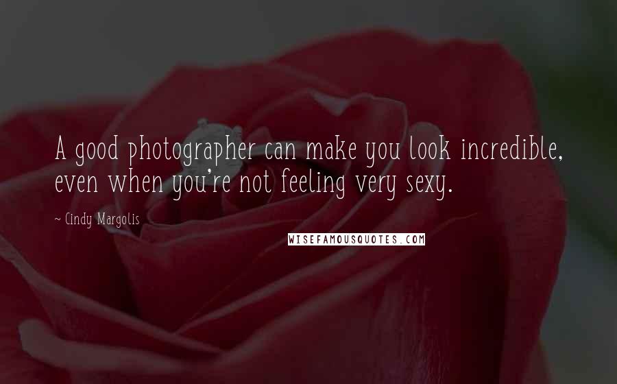 Cindy Margolis Quotes: A good photographer can make you look incredible, even when you're not feeling very sexy.