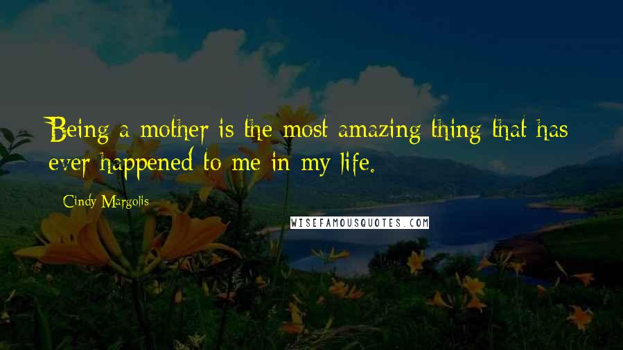 Cindy Margolis Quotes: Being a mother is the most amazing thing that has ever happened to me in my life.