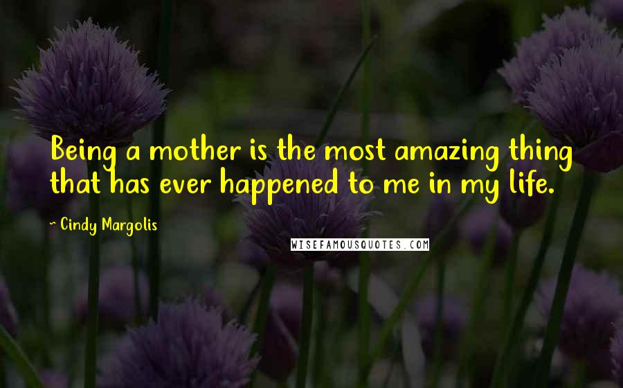 Cindy Margolis Quotes: Being a mother is the most amazing thing that has ever happened to me in my life.