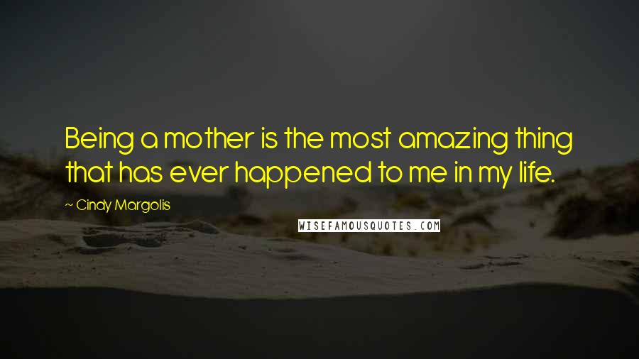Cindy Margolis Quotes: Being a mother is the most amazing thing that has ever happened to me in my life.