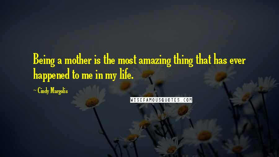 Cindy Margolis Quotes: Being a mother is the most amazing thing that has ever happened to me in my life.