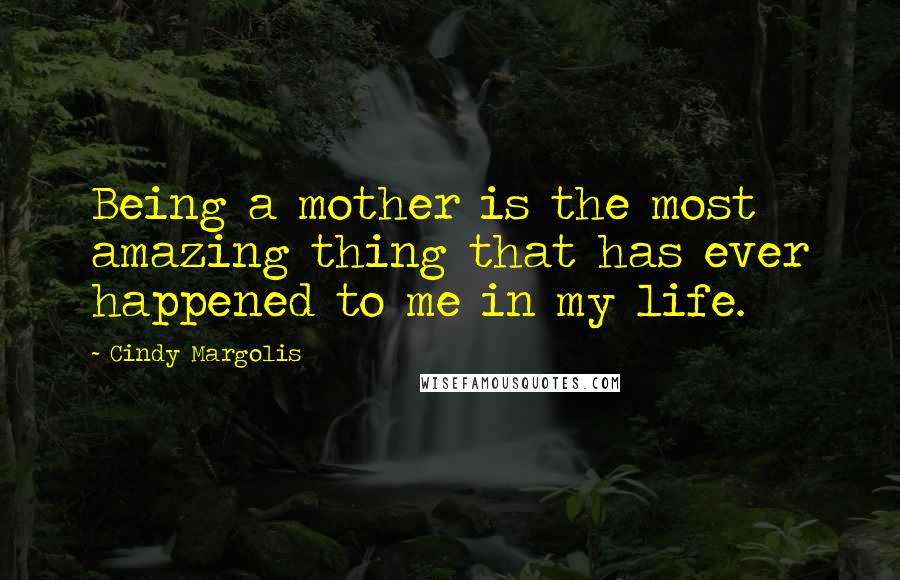 Cindy Margolis Quotes: Being a mother is the most amazing thing that has ever happened to me in my life.