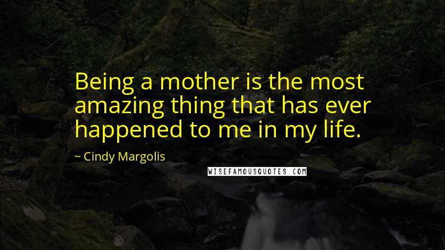 Cindy Margolis Quotes: Being a mother is the most amazing thing that has ever happened to me in my life.