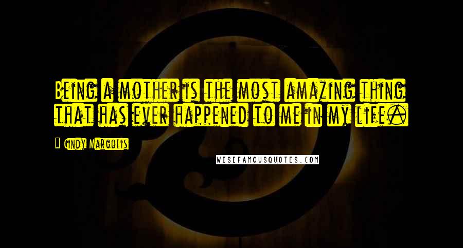 Cindy Margolis Quotes: Being a mother is the most amazing thing that has ever happened to me in my life.