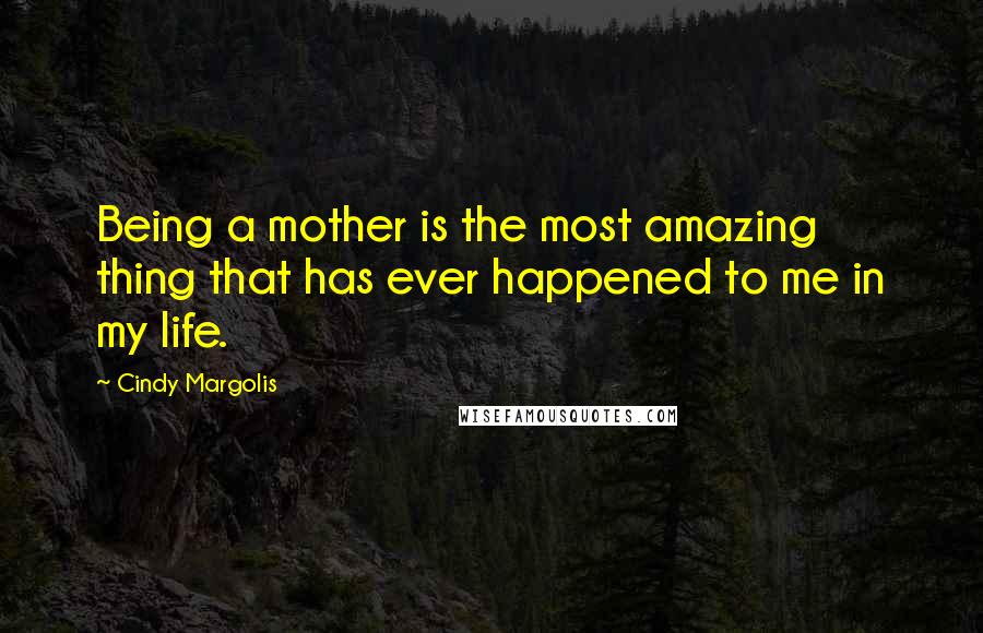 Cindy Margolis Quotes: Being a mother is the most amazing thing that has ever happened to me in my life.