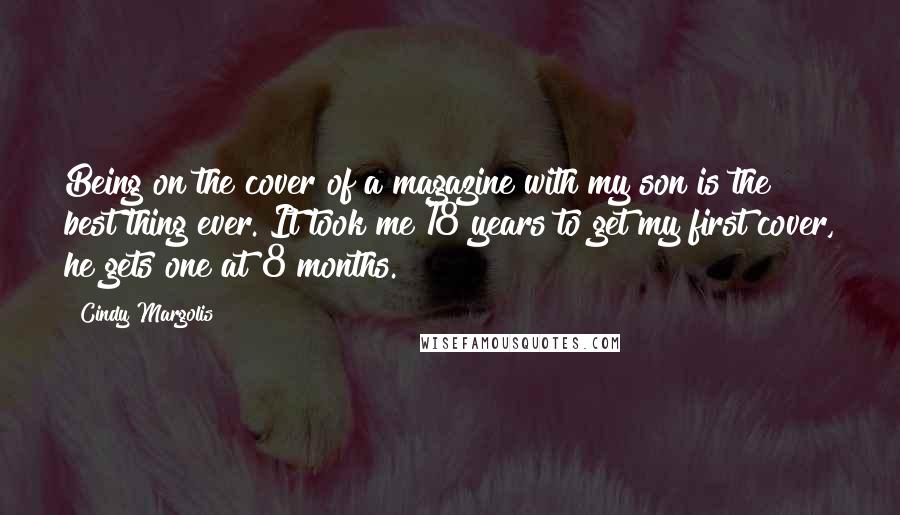 Cindy Margolis Quotes: Being on the cover of a magazine with my son is the best thing ever. It took me 18 years to get my first cover, he gets one at 8 months.